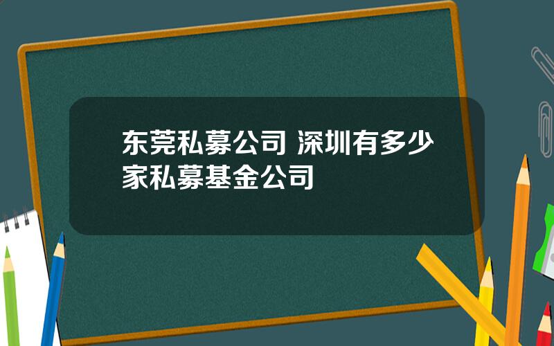 东莞私募公司 深圳有多少家私募基金公司